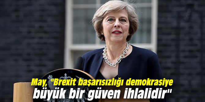 May, "Brexit başarısızlığı demokrasiye büyük bir güven ihlalidir"