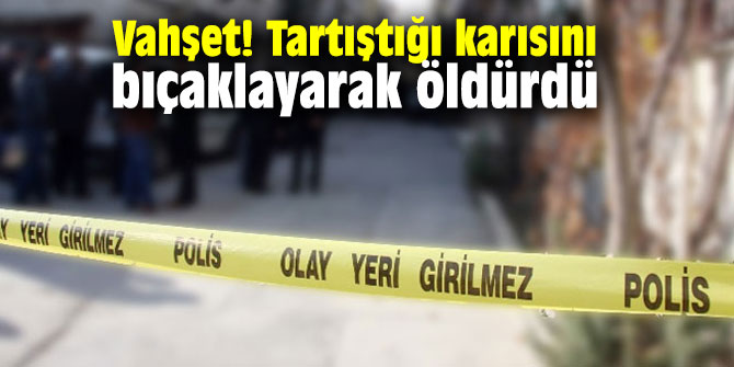 Vahşet! Tartıştığı karısını bıçaklayarak öldürdü
