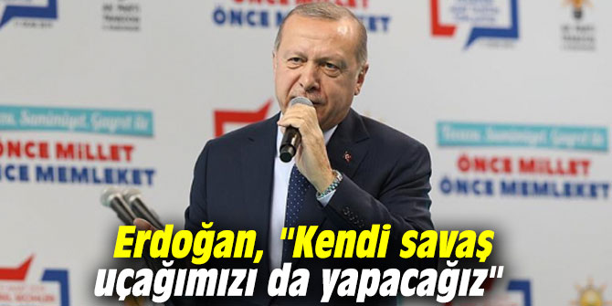 Cumhurbaşkanı Erdoğan, "Kendi savaş uçağımızı da yapacağız"