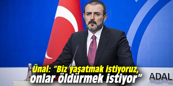 AK Parti'li Ünal: “Biz yaşatmak istiyoruz, onlar öldürmek istiyor”