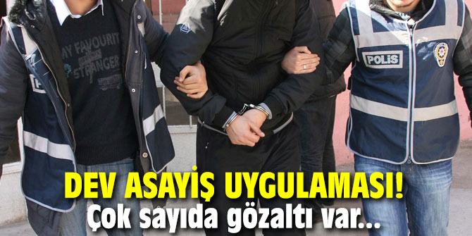 Dev asayiş uygulaması! Çok sayıda gözaltı var...
