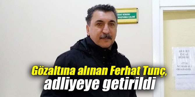 Gözaltına alınan Ferhat Tunç, adliyeye getirildi