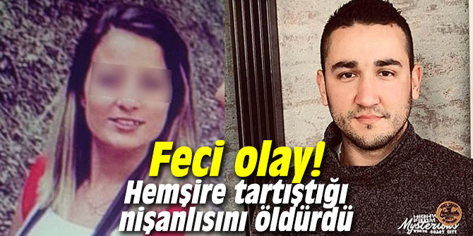 Feci olay! Hemşire tartıştığı nişanlısını öldürdü
