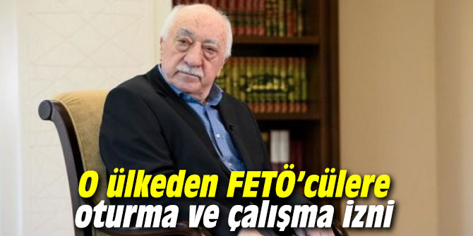 O ülkeden FETÖ’cülere oturma ve çalışma izni