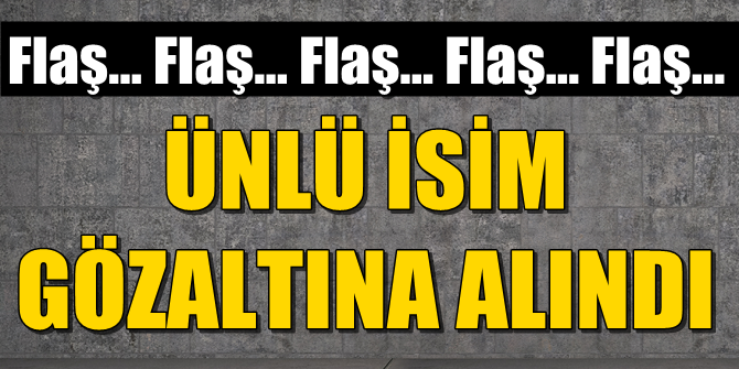 FLAŞ! Ünlü isim gözaltına alındı!