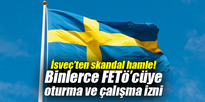 İsveç’ten skandal hamle! Binlerce FETÖ’cüye oturma ve çalışma izni