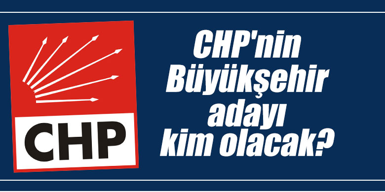 CHP'nin Büyükşehir adayı kim olacak?