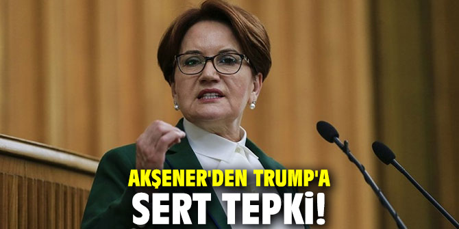 Akşener'den Trump'a sert tepki!
