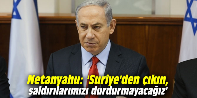 Netanyahu'dan İran'a: 'Suriye'den çıkın, saldırılarımızı durdurmayacağız'