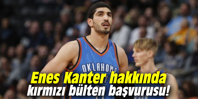 Enes Kanter hakkında kırmızı bülten başvurusu!
