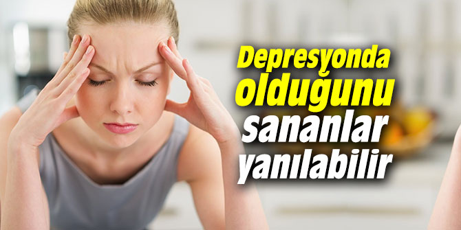 Depresyonda olduğunu sananlar yanılabilir