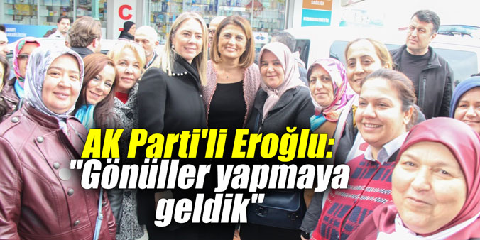 AK Parti'li Eroğlu: "Gönüller yapmaya geldik"