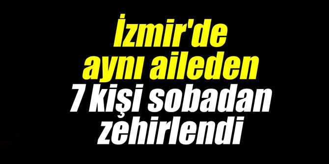 İzmir'de aynı aileden 7 kişi sobadan zehirlendi