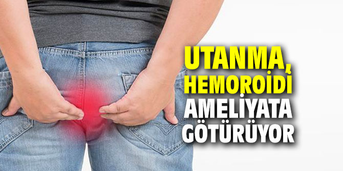 Utanma, hemoroidi ameliyata götürüyor