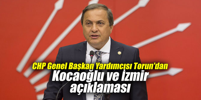 CHP Genel Başkan Yardımcısı Torun'dan Kocaoğlu ve İzmir açıklaması