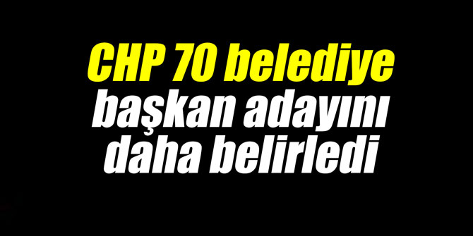 CHP 70 belediye başkan adayını daha belirledi