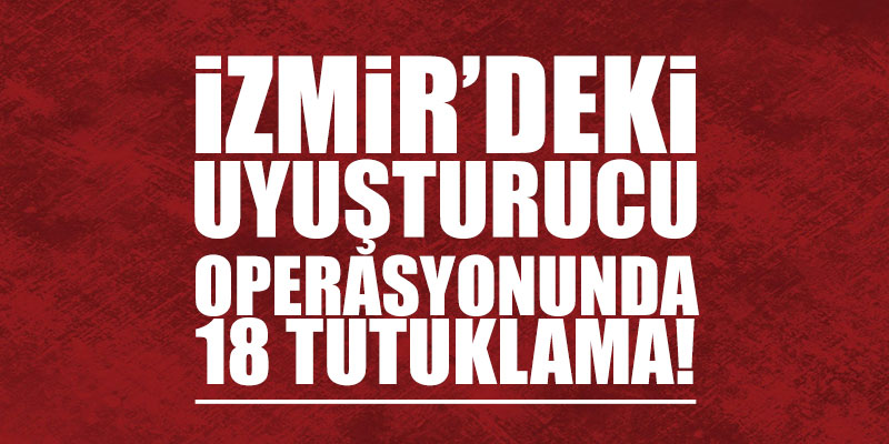 İzmir’deki uyuşturucu operasyonunda 18 tutuklama