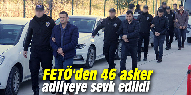 FETÖ'den 46 asker adliyeye sevk edildi