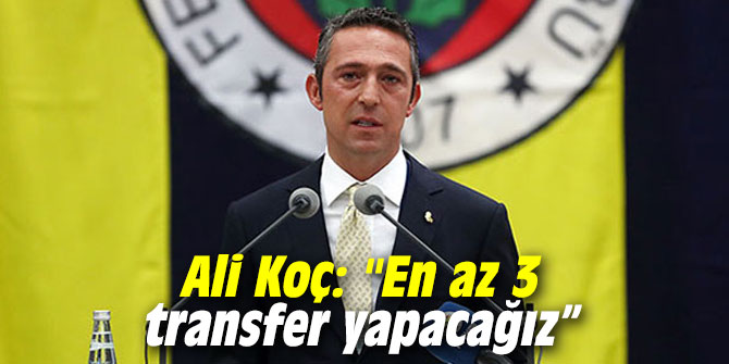 Ali Koç: "En az 3 transfer yapacağız