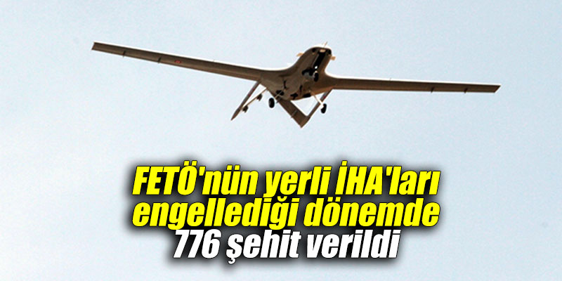 FETÖ'nün yerli İHA'ları engellediği dönemde 776 şehit verildi