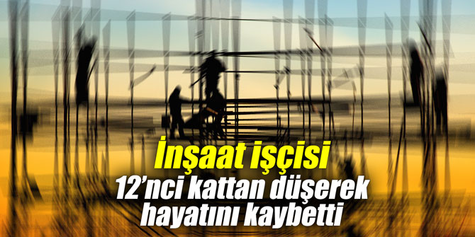 İnşaat işçisi 12’nci kattan düşerek hayatını kaybetti