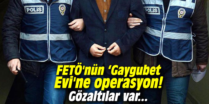 FETÖ'nün ‘Gaygubet Evi'ne operasyon! Gözaltılar var