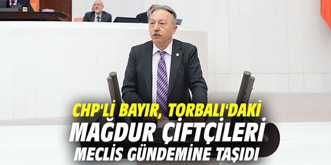 CHP'li Bayır, Torbalı'daki mağdur çiftçileri meclis gündemine taşıdı