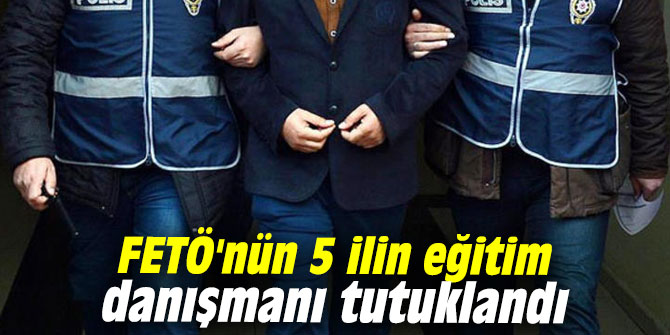 FETÖ'nün 5 ilin eğitim danışmanı tutuklandı