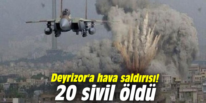 Deyrizor'a hava saldırısı! 20 sivil öldü