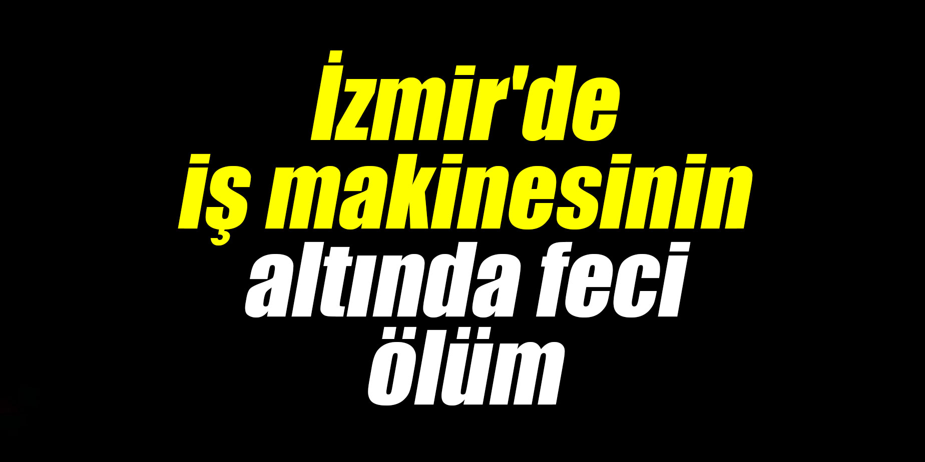 İzmir'de iş makinesinin altında feci ölüm