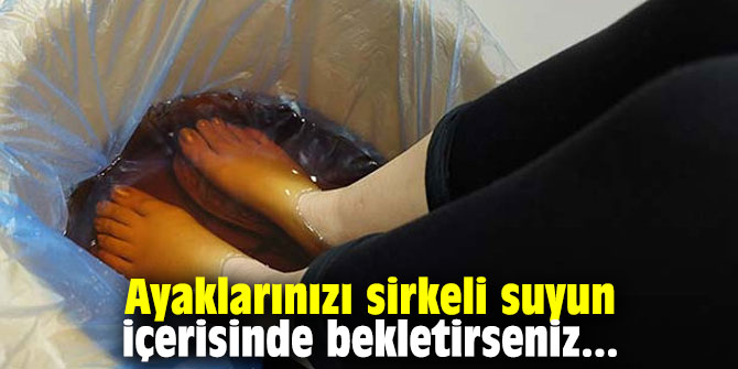 Ayaklarınızı sirkeli suyun içerisinde bekletirseniz...