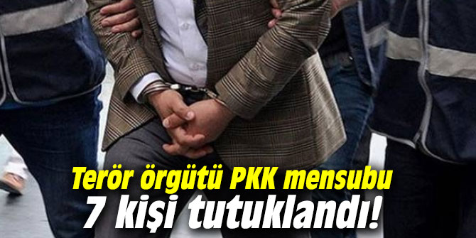 Terör örgütü PKK mensubu 7 kişi tutuklandı!