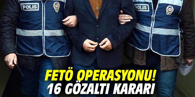 FETÖ operasyonu! 16 gözaltı kararı