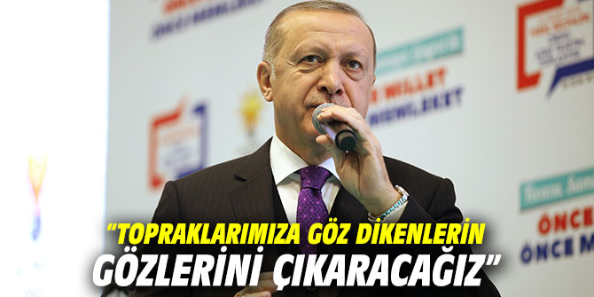 Cumhurbaşkanı Erdoğan: ”Topraklarımıza göz dikenlerin gözlerini çıkaracağız”