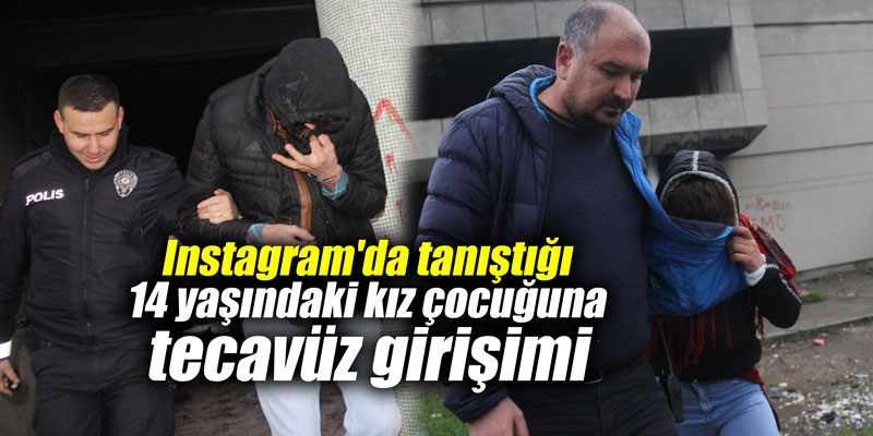 Instagram'da tanıştığı 14 yaşındaki kız çocuğuna tecavüz girişimi