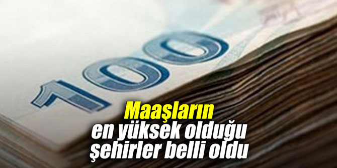 Maaşların en yüksek olduğu şehirler belli oldu