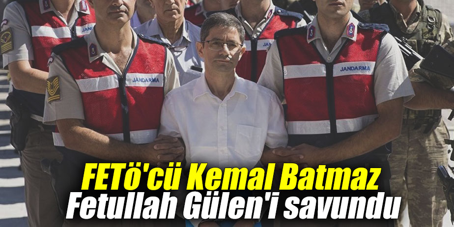 FETö'cü Kemal Batmaz'dan Fetullah Gülen'i savundu