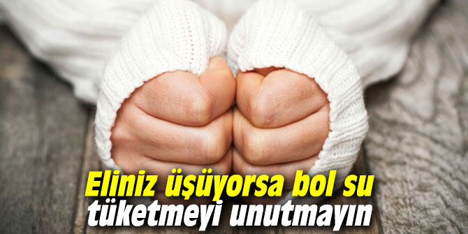 Eliniz üşüyorsa bol su tüketmeyi unutmayın
