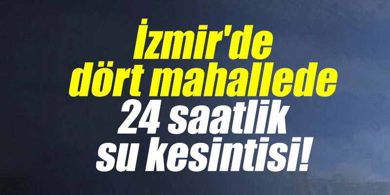 İzmir'de dört mahallede 24 saatlik su kesintisi!