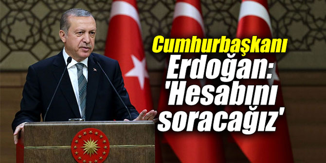 Cumhurbaşkanı Erdoğan: 'Hesabını soracağız'