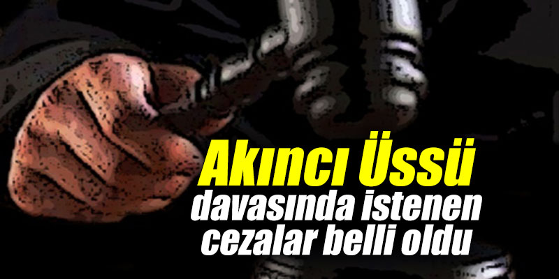 Akıncı Üssü davasında istenen cezalar belli oldu
