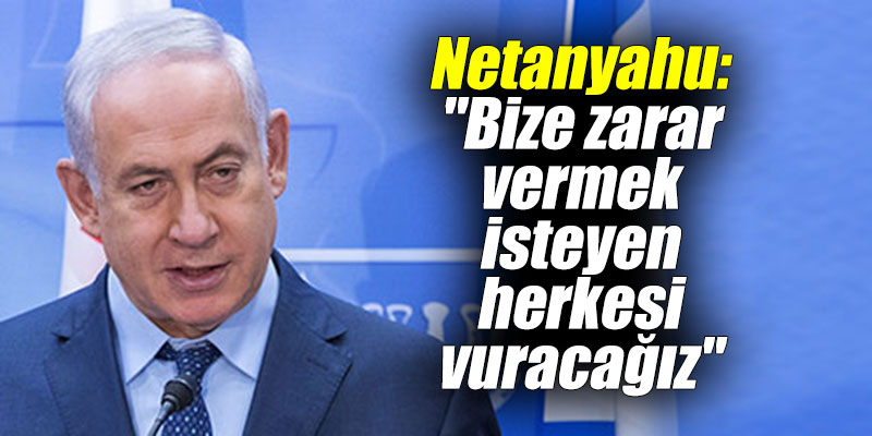 Netanyahu: "Bize zarar vermek isteyen herkesi vuracağız"