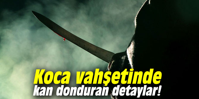 Koca vahşetinde kan donduran detaylar!