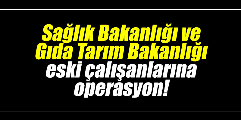 Sağlık Bakanlığı ve Gıda Tarım Bakanlığı eski çalışanlarına operasyon!