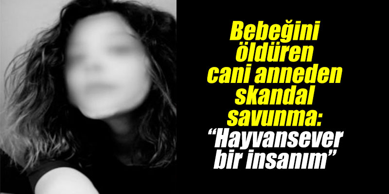 Bebeğini öldüren cani anneden skandal savunma: ‘Hayvansever bir insanım”