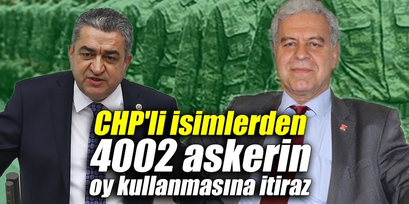 CHP'li isimlerden 4002 askerin oy kullanmasına itiraz