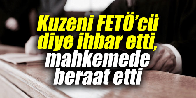 Kuzeni FETÖ’cü diye ihbar etti, mahkemede beraat etti