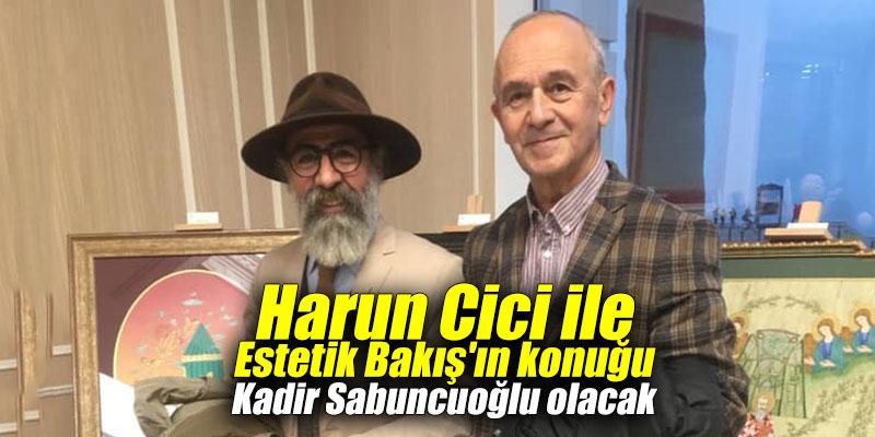 Harun Cici ile Estetik Bakış'ın konuğu Kadir Sabuncuoğlu olacak