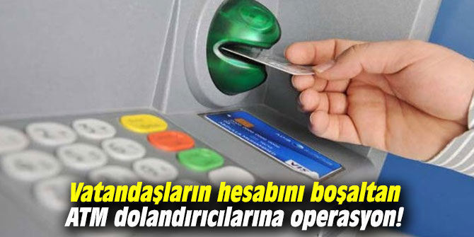 Vatandaşların hesabını boşaltan ATM dolandırıcılarına operasyon!