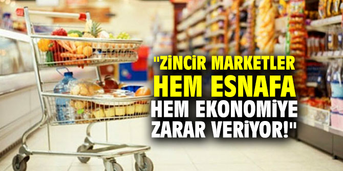 "Zincir marketler hem esnafa hem ekonomiye zarar veriyor!"